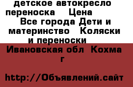 детское автокресло (переноска) › Цена ­ 1 500 - Все города Дети и материнство » Коляски и переноски   . Ивановская обл.,Кохма г.